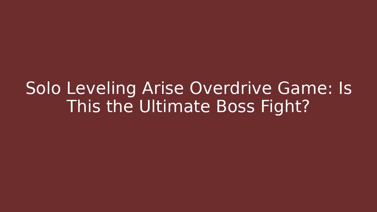 Solo Leveling Arise Overdrive Game: Is This the Ultimate Boss Fight?