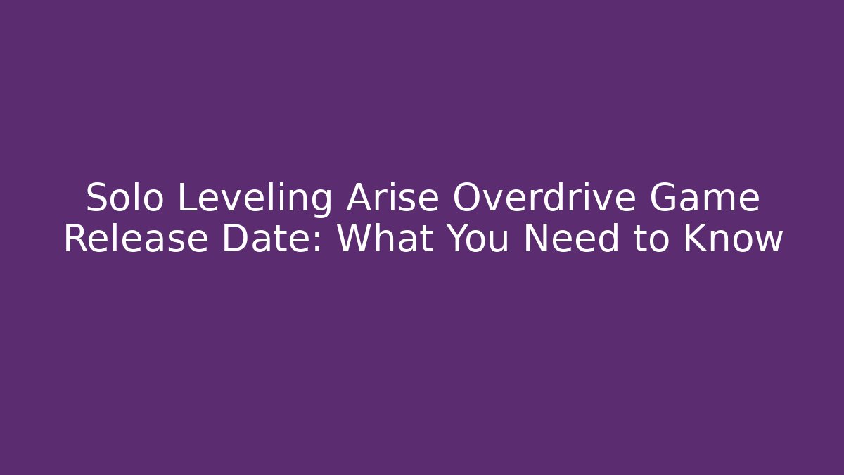 Solo Leveling Arise Overdrive Game Release Date: What You Need to Know