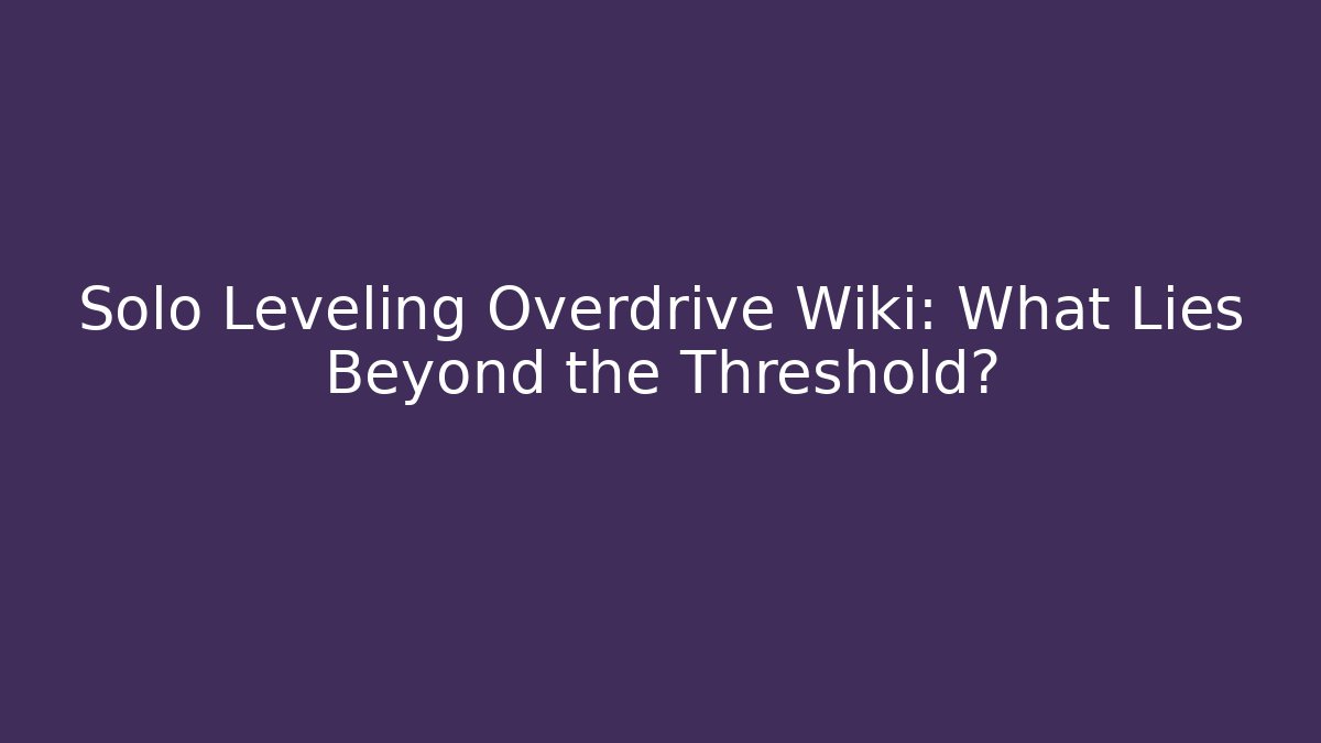 Solo Leveling Overdrive Wiki: What Lies Beyond the Threshold?
