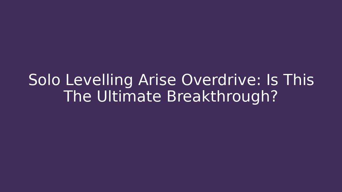 Solo Levelling Arise Overdrive: Is This The Ultimate Breakthrough?