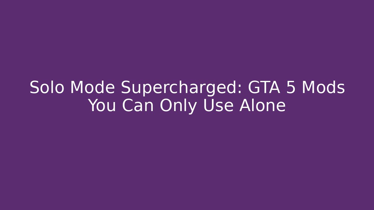 Solo Mode Supercharged: GTA 5 Mods You Can Only Use Alone