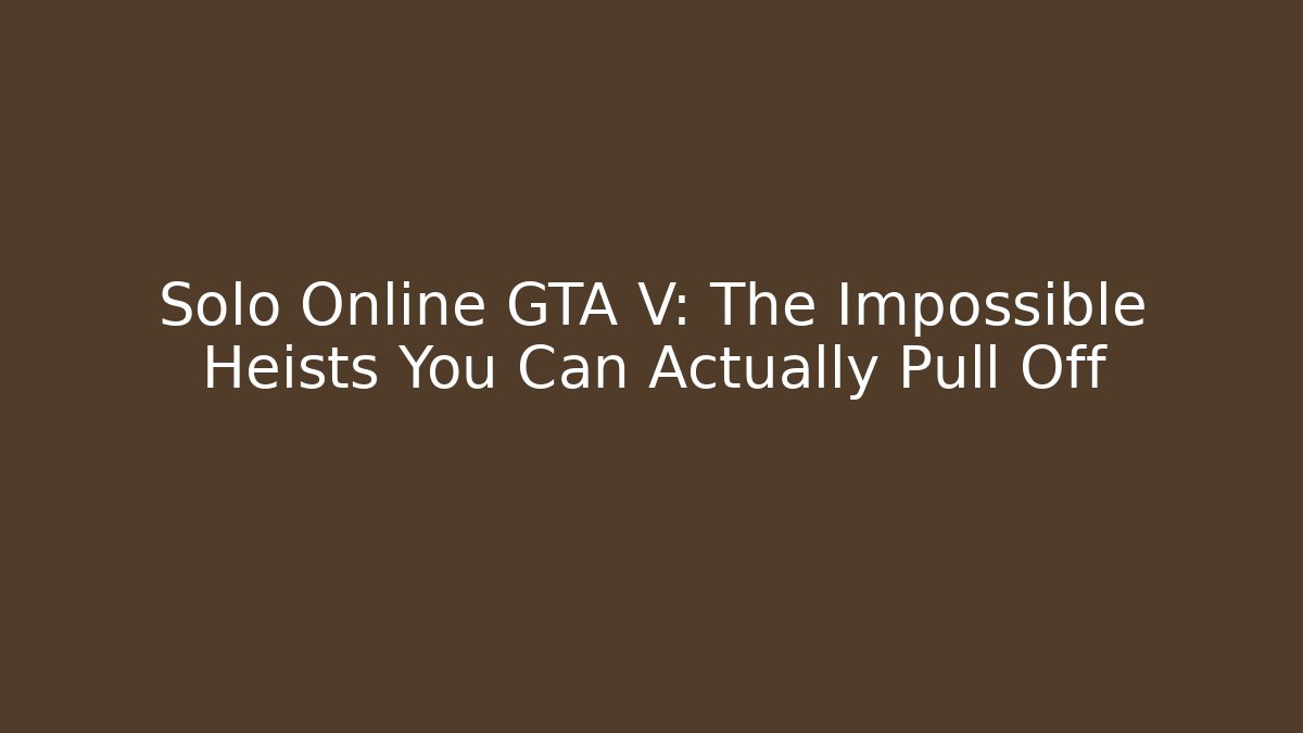 Solo Online GTA V: The Impossible Heists You Can Actually Pull Off