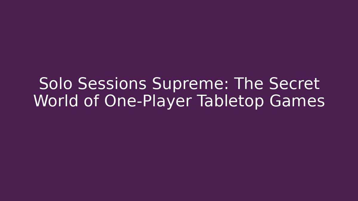 Solo Sessions Supreme: The Secret World of One-Player Tabletop Games