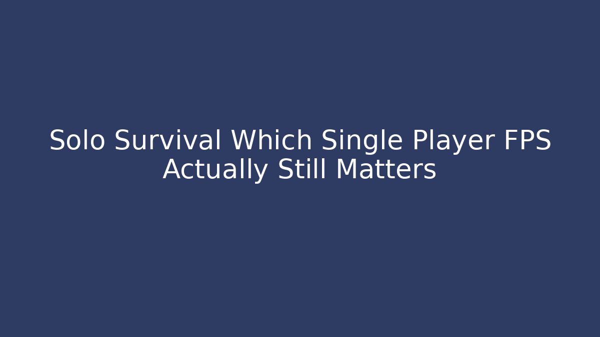 Solo Survival Which Single Player FPS Actually Still Matters