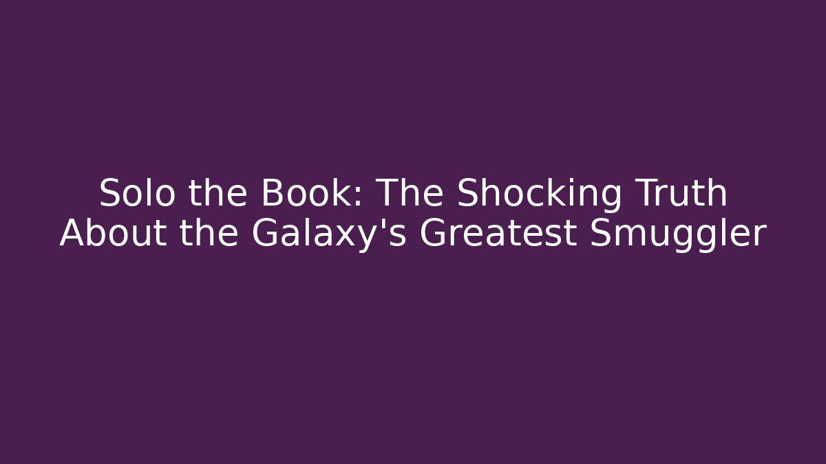 Solo the Book: The Shocking Truth About the Galaxy’s Greatest Smuggler