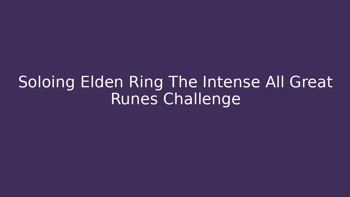Soloing Elden Ring The Intense All Great Runes Challenge