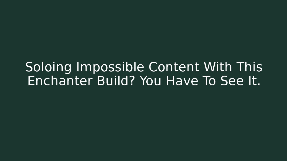 Soloing Impossible Content With This Enchanter Build? You Have To See It.