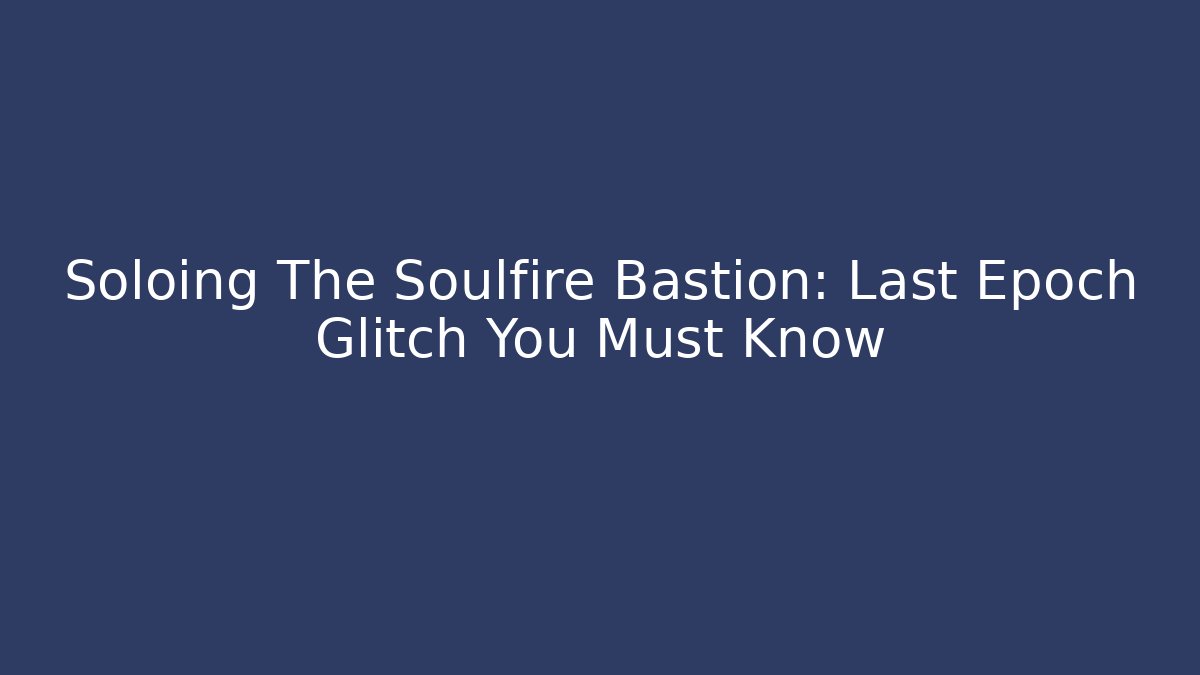 Soloing The Soulfire Bastion: Last Epoch Glitch You Must Know