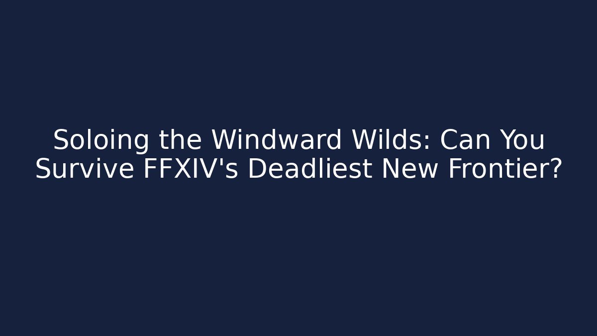 Soloing the Windward Wilds: Can You Survive FFXIV’s Deadliest New Frontier?