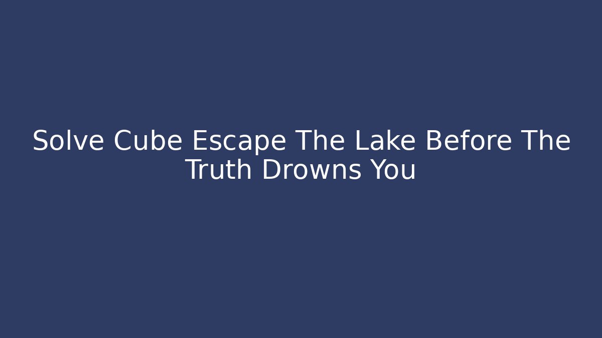 Solve Cube Escape The Lake Before The Truth Drowns You