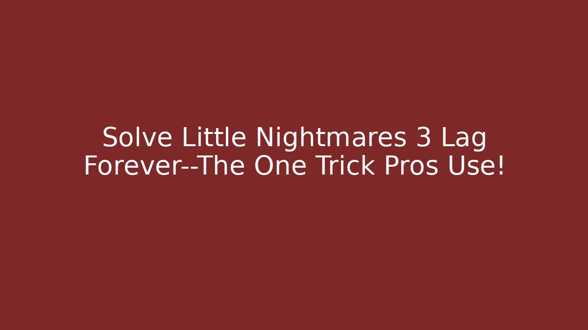 Solve Little Nightmares 3 Lag Forever—The One Trick Pros Use!