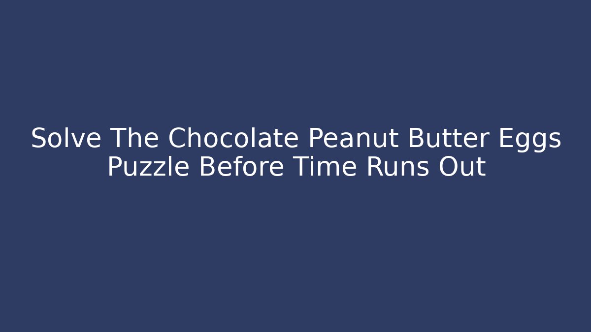 Solve The Chocolate Peanut Butter Eggs Puzzle Before Time Runs Out