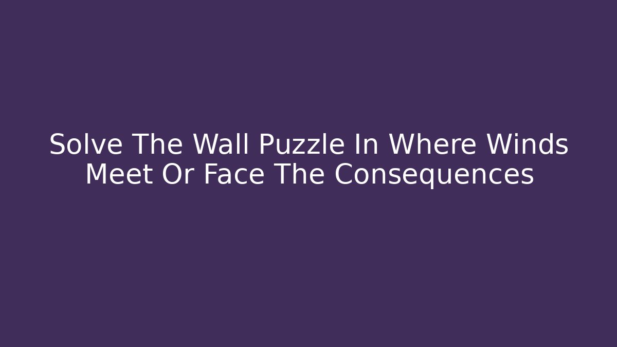 Solve The Wall Puzzle In Where Winds Meet Or Face The Consequences