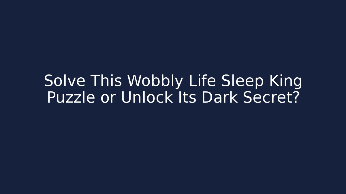Solve This Wobbly Life Sleep King Puzzle or Unlock Its Dark Secret?