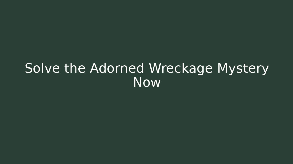 Solve the Adorned Wreckage Mystery Now