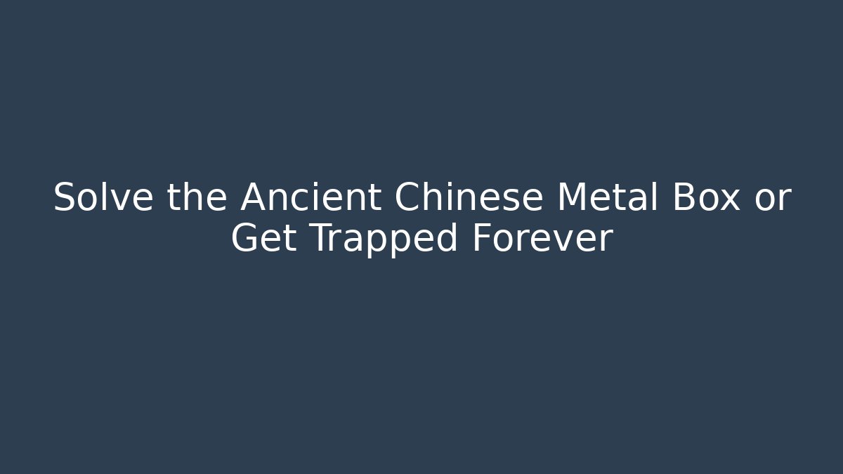 Solve the Ancient Chinese Metal Box or Get Trapped Forever