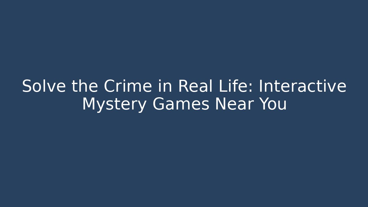 Solve the Crime in Real Life: Interactive Mystery Games Near You