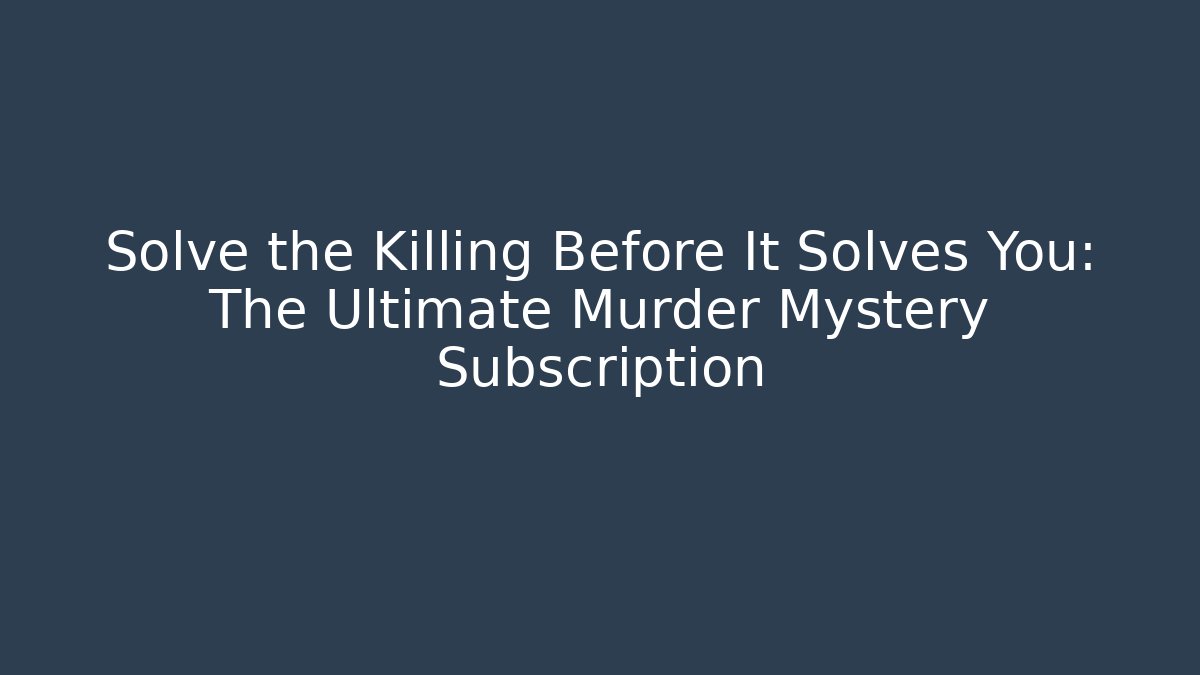 Solve the Killing Before It Solves You: The Ultimate Murder Mystery Subscription