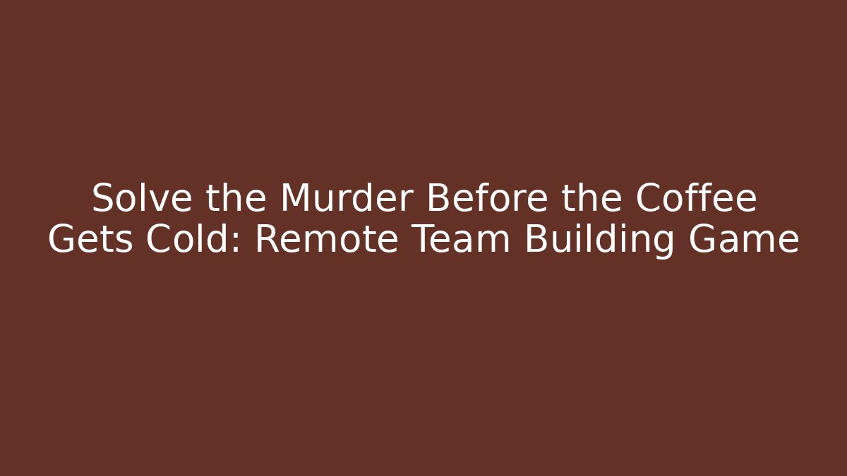 Solve the Murder Before the Coffee Gets Cold: Remote Team Building Game