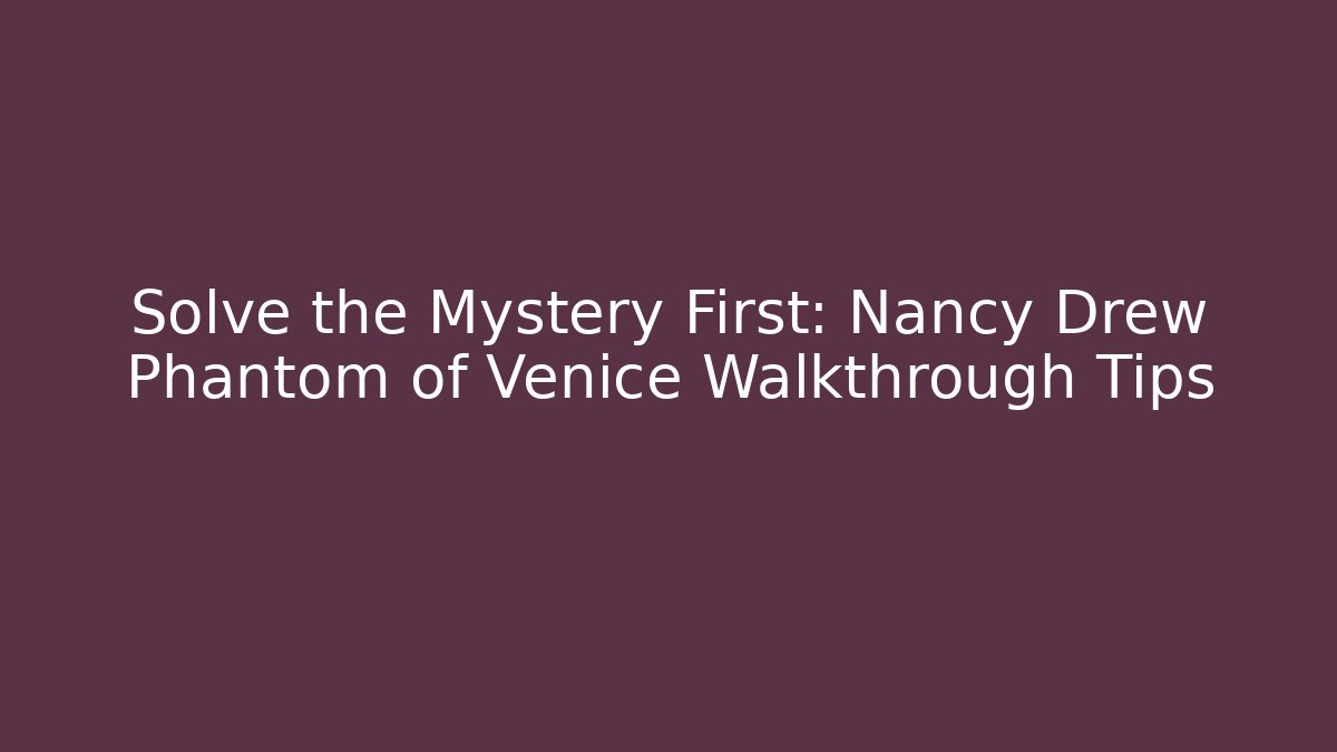 Solve the Mystery First: Nancy Drew Phantom of Venice Walkthrough Tips
