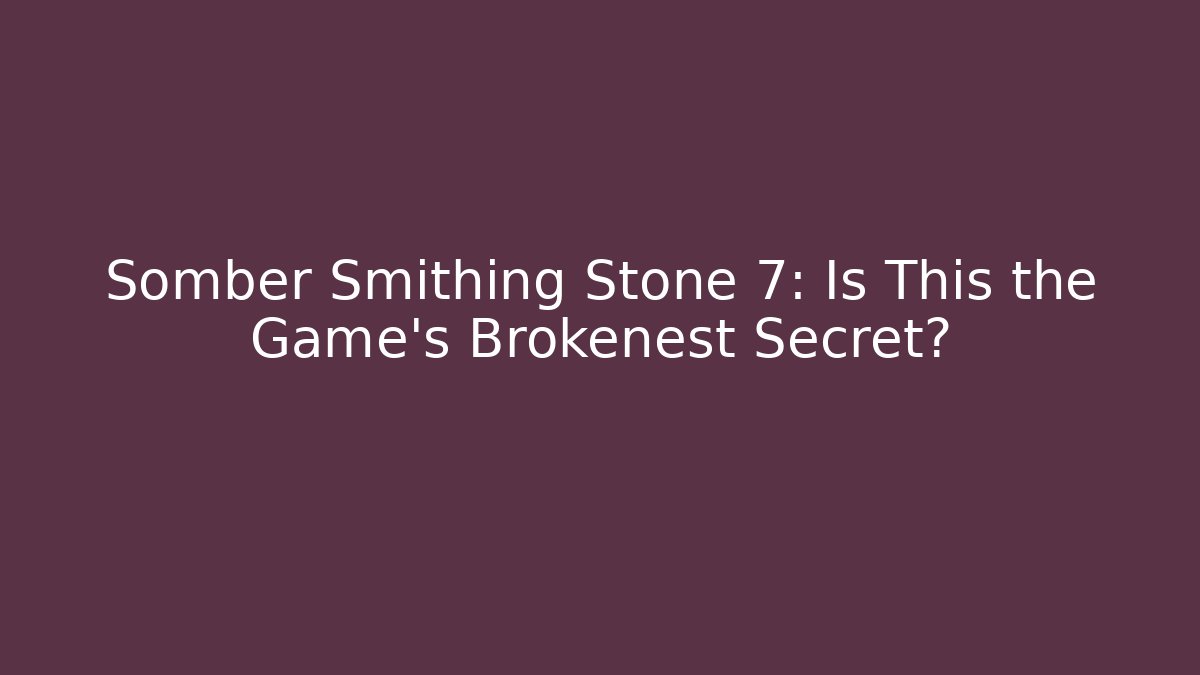 Somber Smithing Stone 7: Is This the Game’s Brokenest Secret?