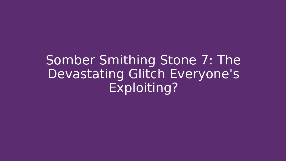 Somber Smithing Stone 7: The Devastating Glitch Everyone’s Exploiting?