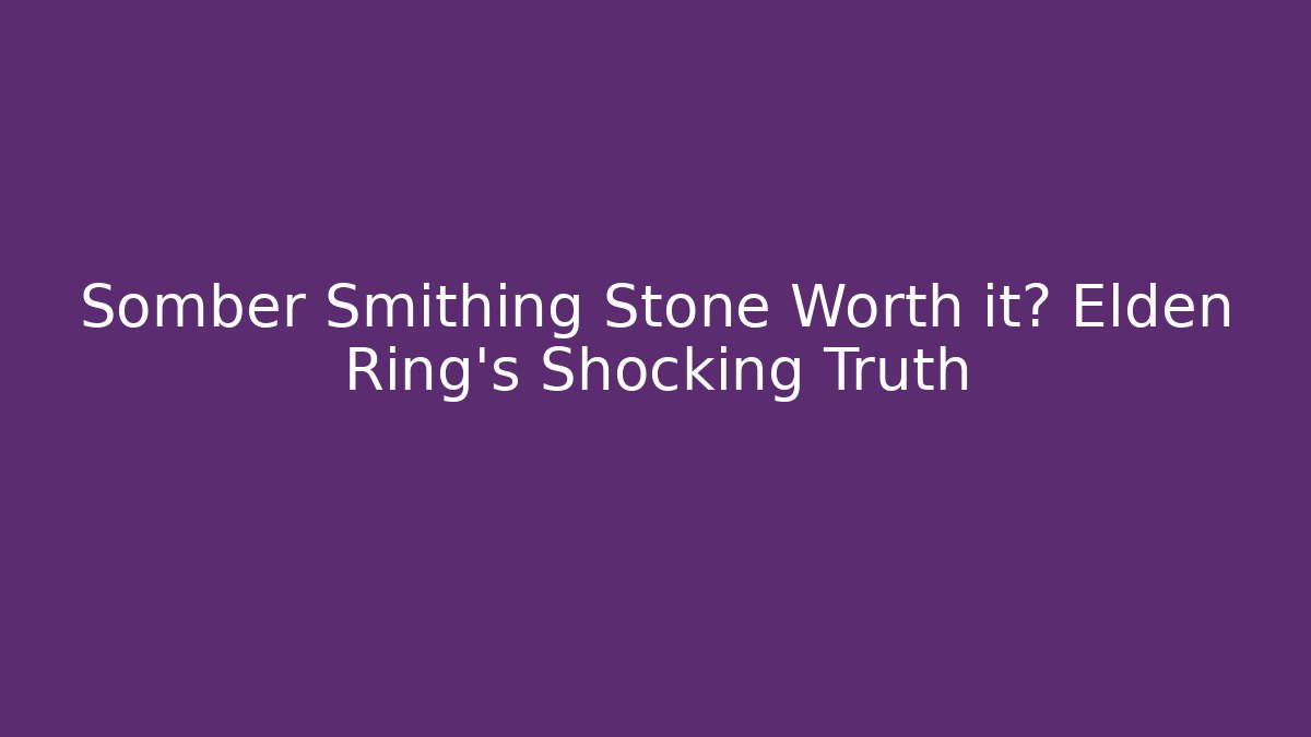Somber Smithing Stone Worth it? Elden Ring's Shocking Truth