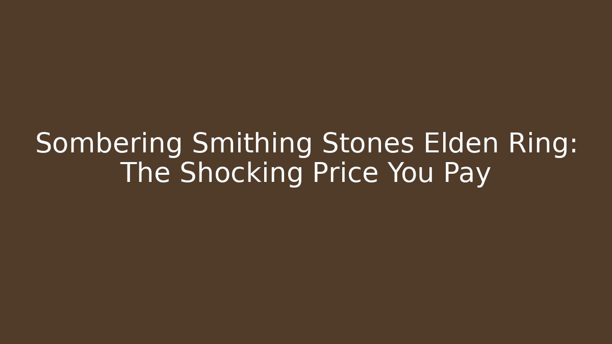 Sombering Smithing Stones Elden Ring: The Shocking Price You Pay