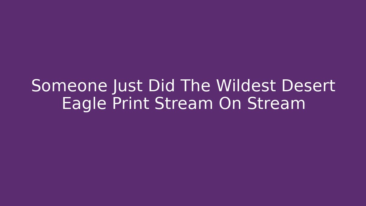 Someone Just Did The Wildest Desert Eagle Print Stream On Stream
