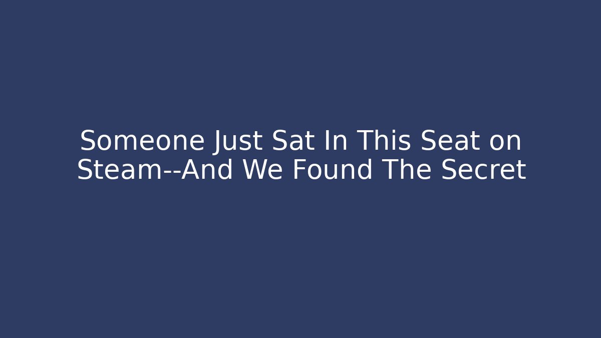 Someone Just Sat In This Seat on Steam—And We Found The Secret