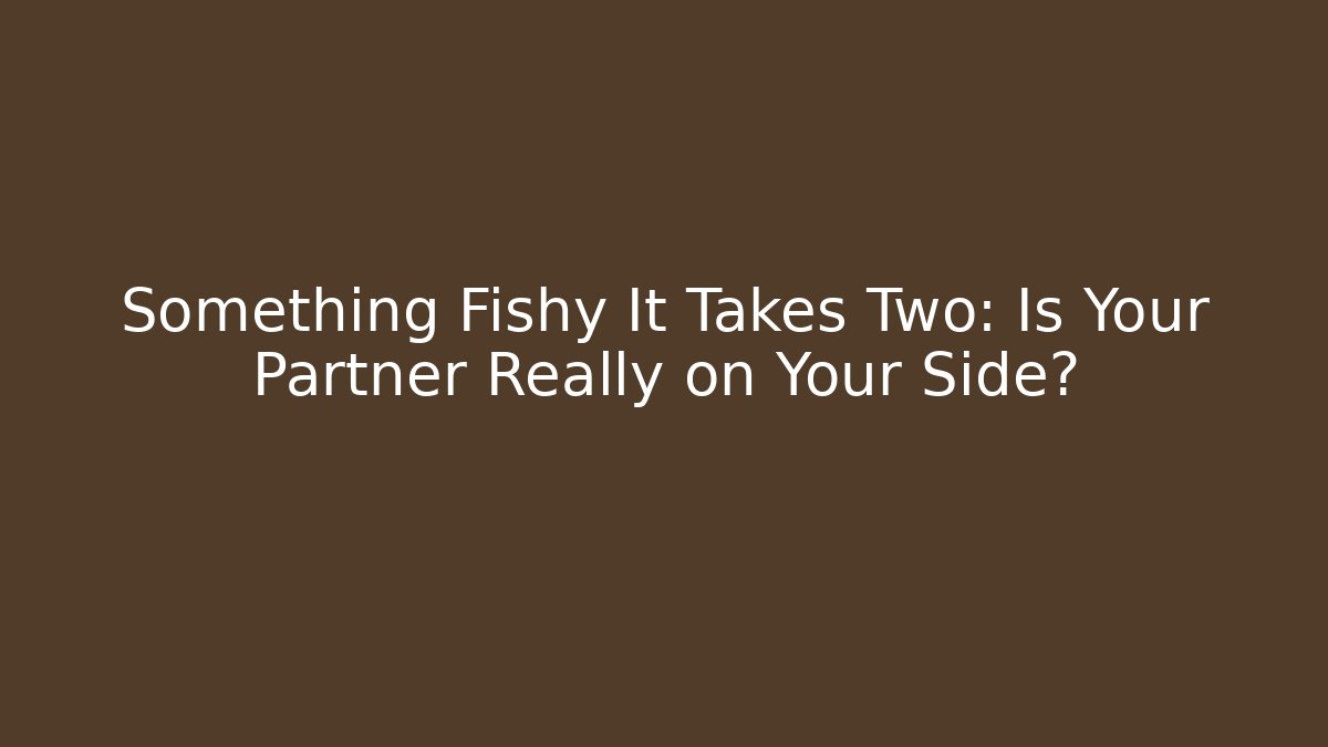 Something Fishy It Takes Two: Is Your Partner Really on Your Side?