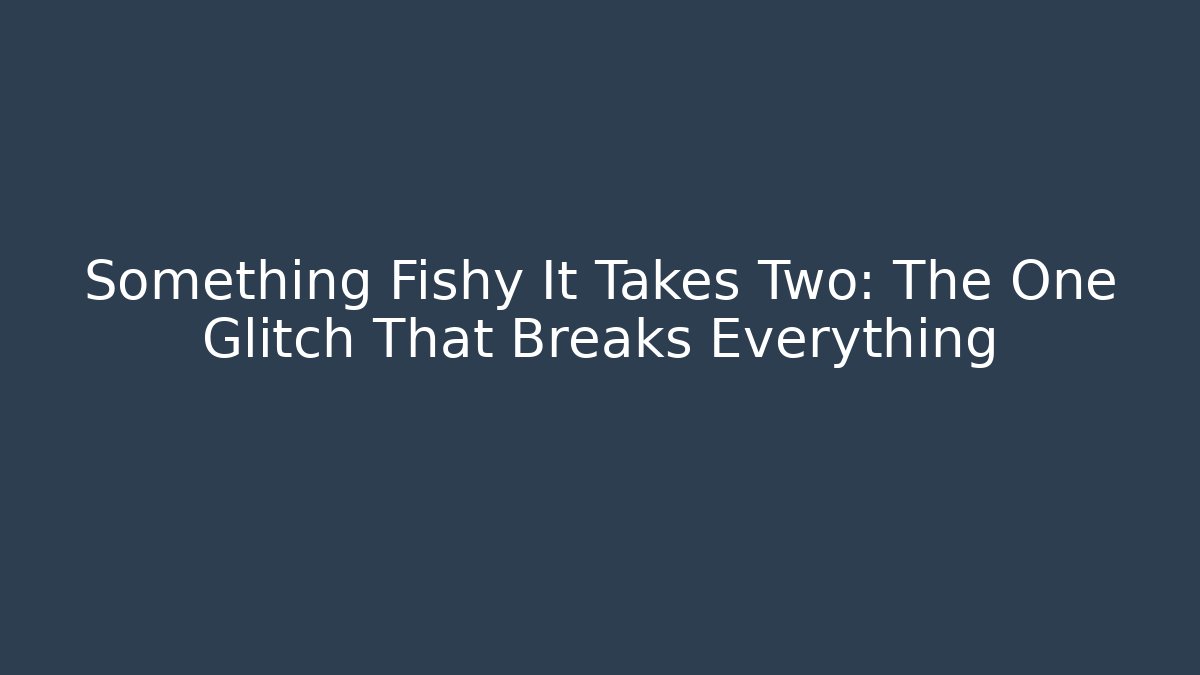 Something Fishy It Takes Two: The One Glitch That Breaks Everything