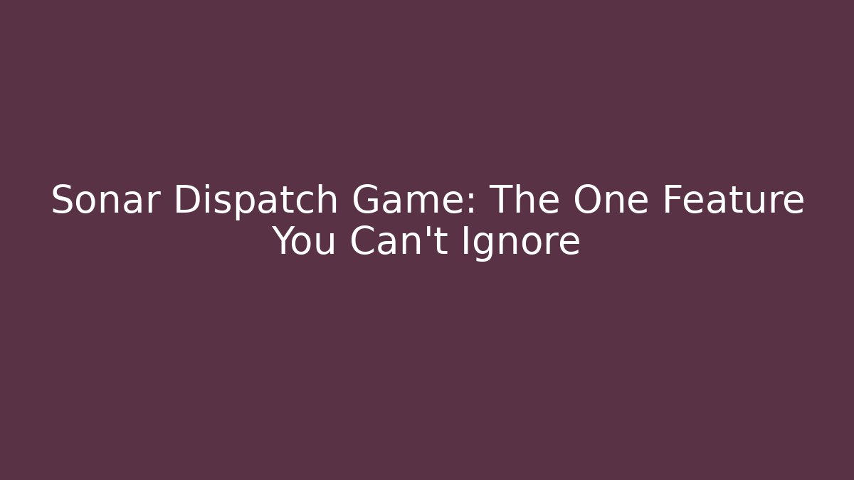 Sonar Dispatch Game: The One Feature You Can't Ignore