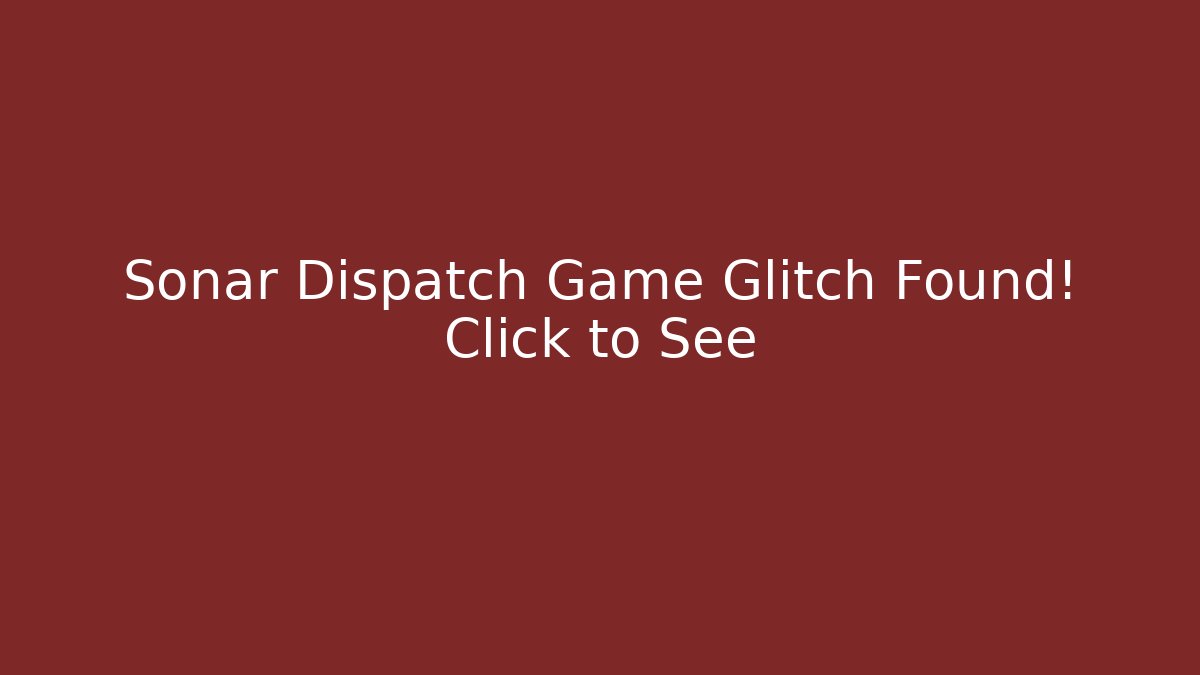 Sonar Dispatch Game Glitch Found! Click to See