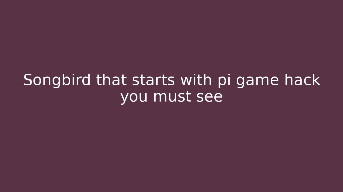 Songbird that starts with pi game hack you must see