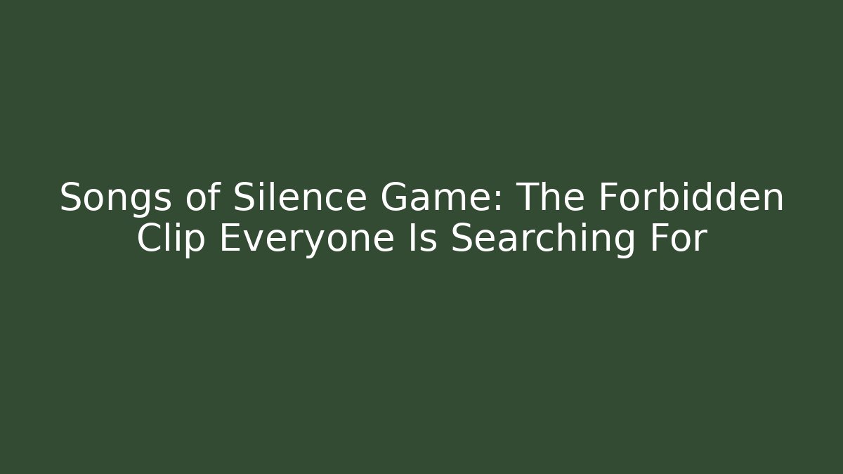 Songs of Silence Game: The Forbidden Clip Everyone Is Searching For