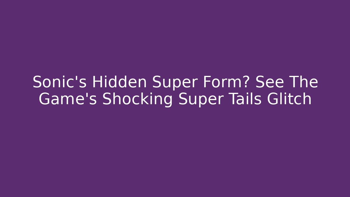 Sonic's Hidden Super Form? See The Game's Shocking Super Tails Glitch