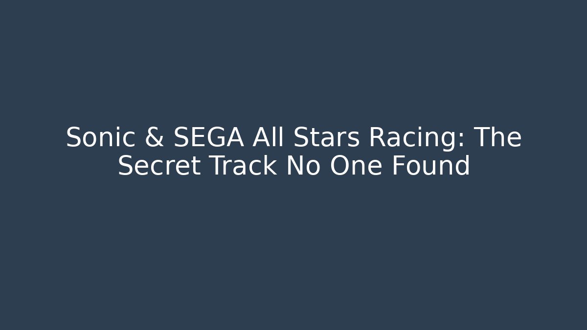 Sonic & SEGA All Stars Racing: The Secret Track No One Found