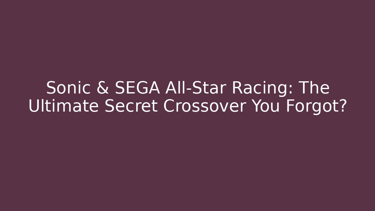 Sonic & SEGA All-Star Racing: The Ultimate Secret Crossover You Forgot?