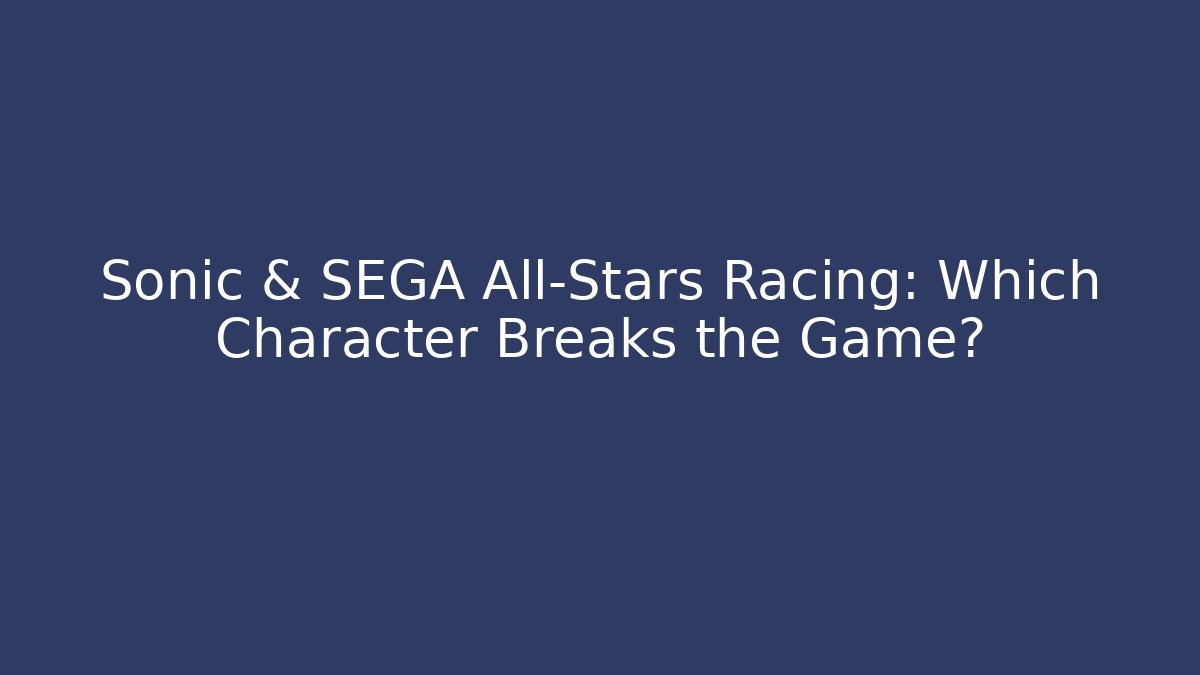 Sonic & SEGA All-Stars Racing: Which Character Breaks the Game?