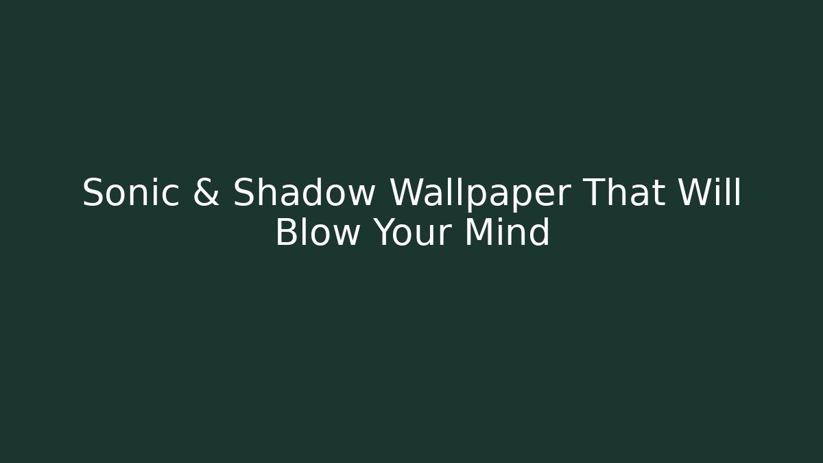 Sonic & Shadow Wallpaper That Will Blow Your Mind