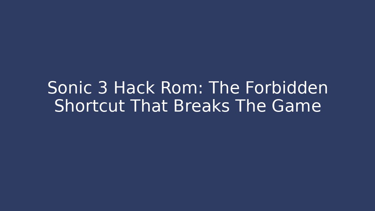 Sonic 3 Hack Rom: The Forbidden Shortcut That Breaks The Game