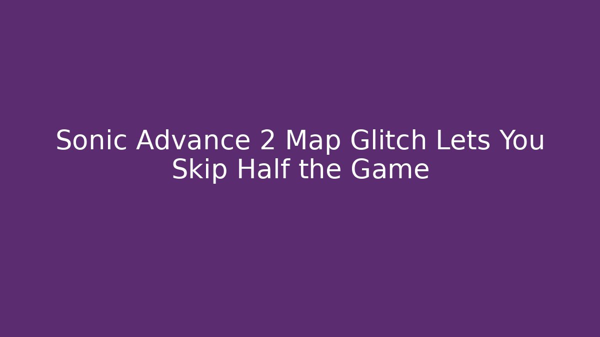 Sonic Advance 2 Map Glitch Lets You Skip Half the Game