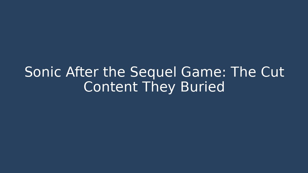 Sonic After the Sequel Game: The Cut Content They Buried