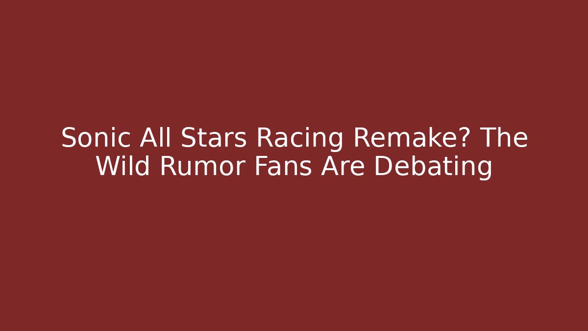 Sonic All Stars Racing Remake? The Wild Rumor Fans Are Debating