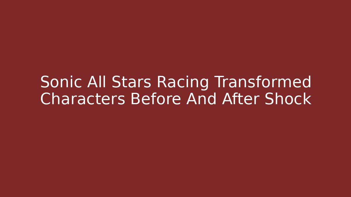 Sonic All Stars Racing Transformed Characters Before And After Shock