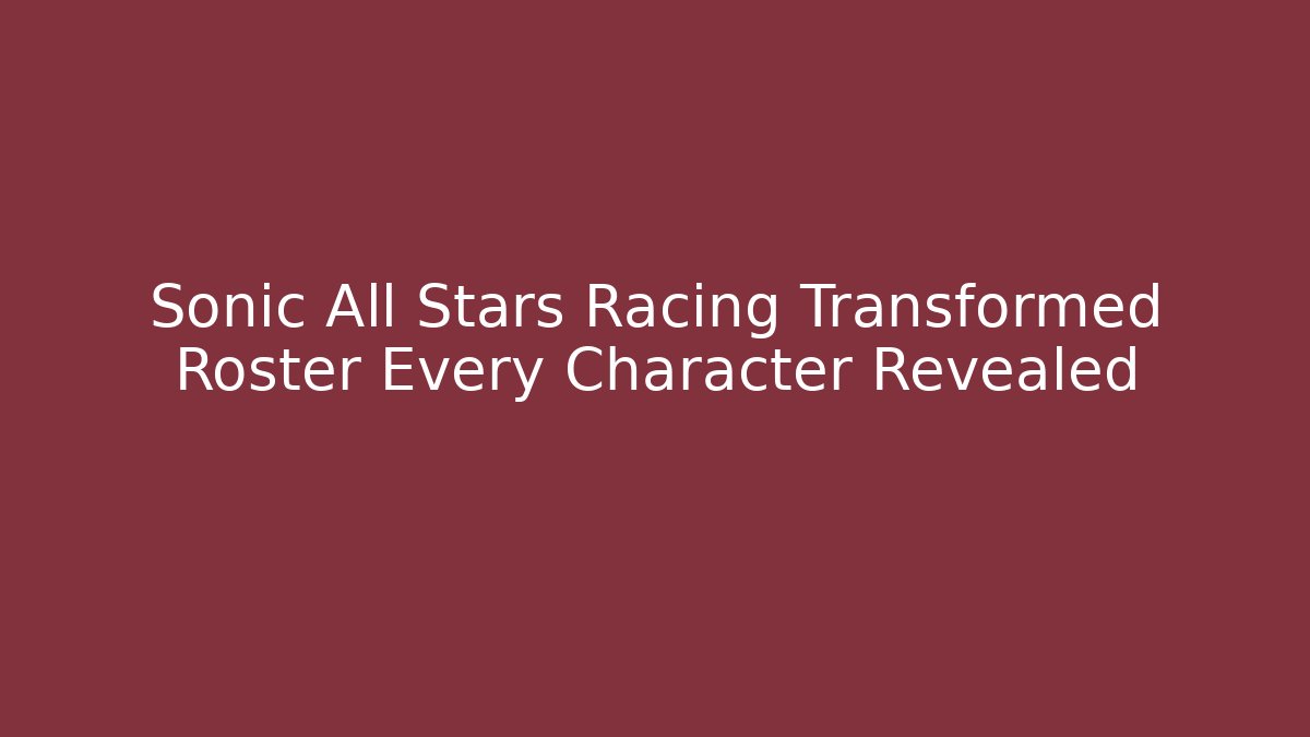 Sonic All Stars Racing Transformed Roster Every Character Revealed