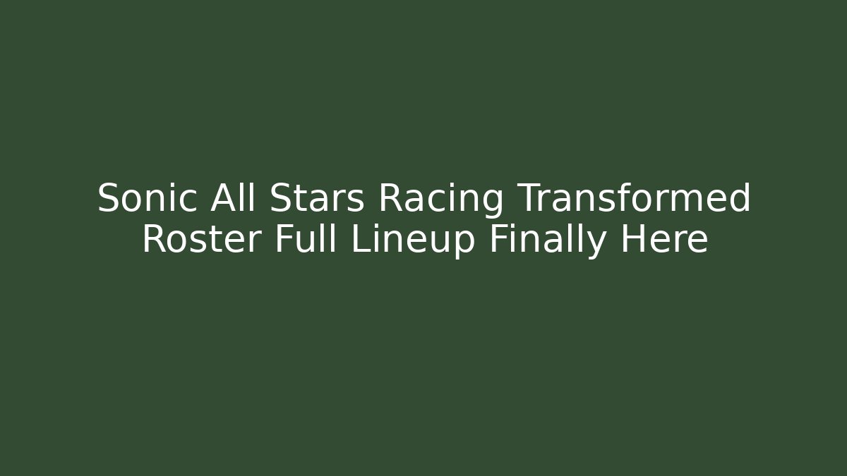 Sonic All Stars Racing Transformed Roster Full Lineup Finally Here