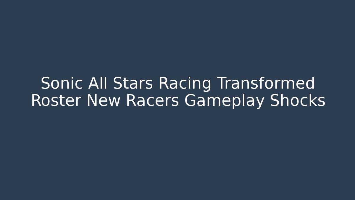 Sonic All Stars Racing Transformed Roster New Racers Gameplay Shocks