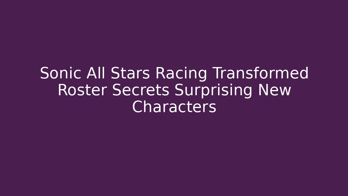 Sonic All Stars Racing Transformed Roster Secrets Surprising New Characters